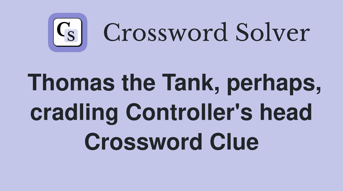 Thomas the Tank, perhaps, cradling Controller's head Crossword Clue